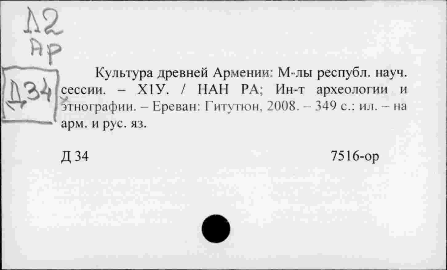 ﻿Л2
Культура древней Армении: М-лы республ. науч, сессии. - XIУ. / НАН РА; Ин-т археологии и \т і этнографии. - Ереван: Г итутюн, 2008. - 349 с.: ил. - на —	- арм. и рус. яз.
Д34
7516-ор